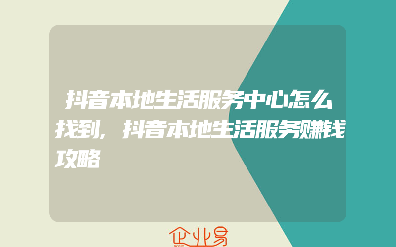 抖音本地生活服务中心怎么找到,抖音本地生活服务赚钱攻略