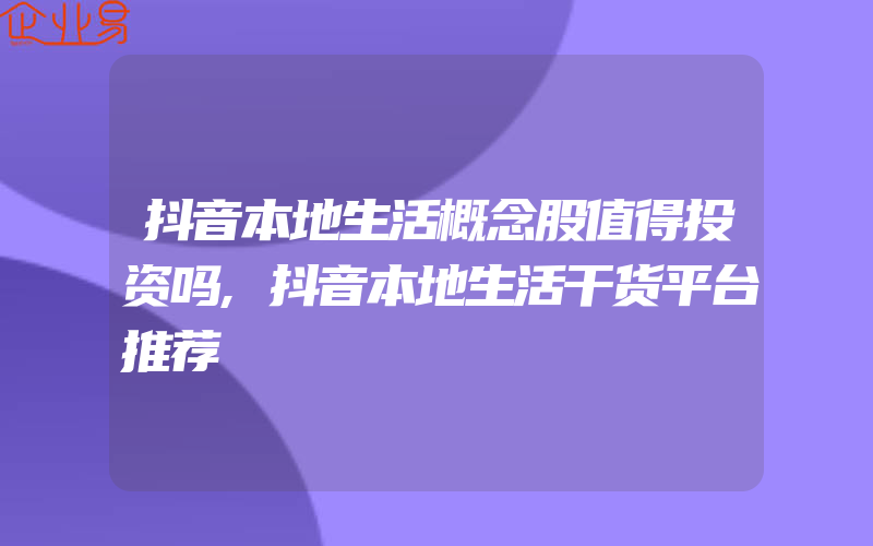 抖音本地生活概念股值得投资吗,抖音本地生活干货平台推荐