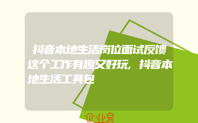 抖音本地生活岗位面试反馈这个工作有趣又好玩,抖音本地生活工具包