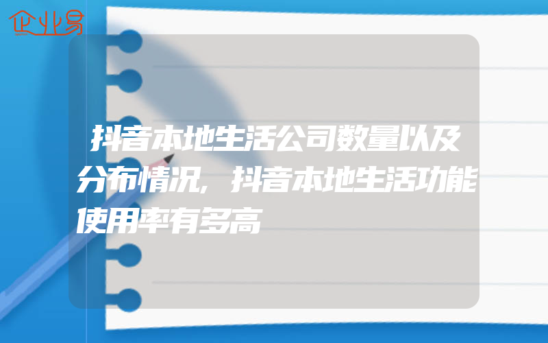 抖音本地生活公司数量以及分布情况,抖音本地生活功能使用率有多高