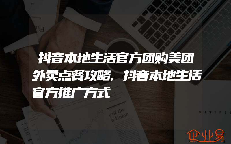 抖音本地生活官方团购美团外卖点餐攻略,抖音本地生活官方推广方式