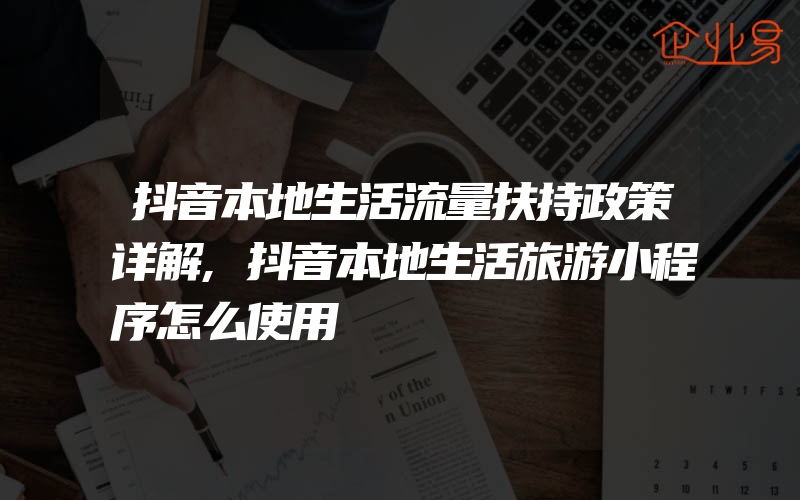 抖音本地生活流量扶持政策详解,抖音本地生活旅游小程序怎么使用