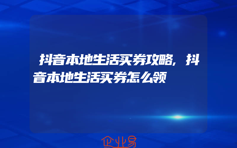 抖音本地生活买券攻略,抖音本地生活买券怎么领