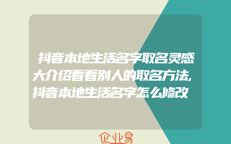 抖音本地生活名字取名灵感大介绍看看别人的取名方法,抖音本地生活名字怎么修改