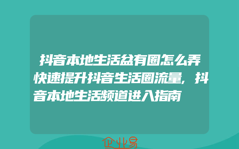 抖音本地生活盆有圈怎么弄快速提升抖音生活圈流量,抖音本地生活频道进入指南