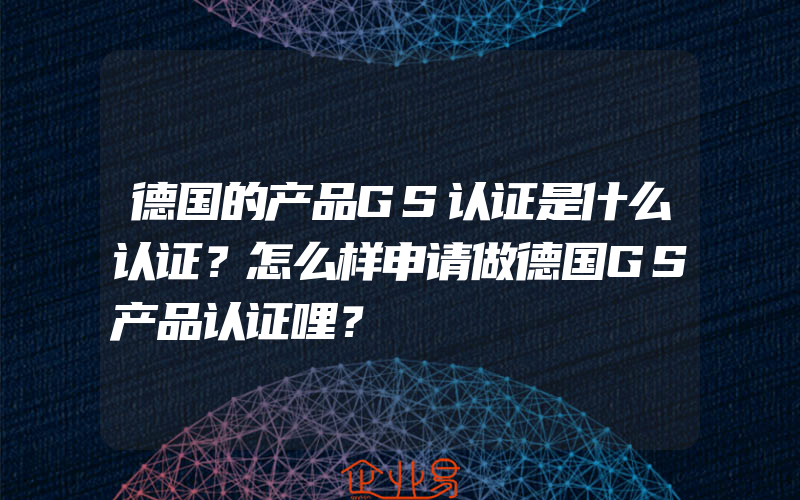 德国的产品GS认证是什么认证？怎么样申请做德国GS产品认证哩？