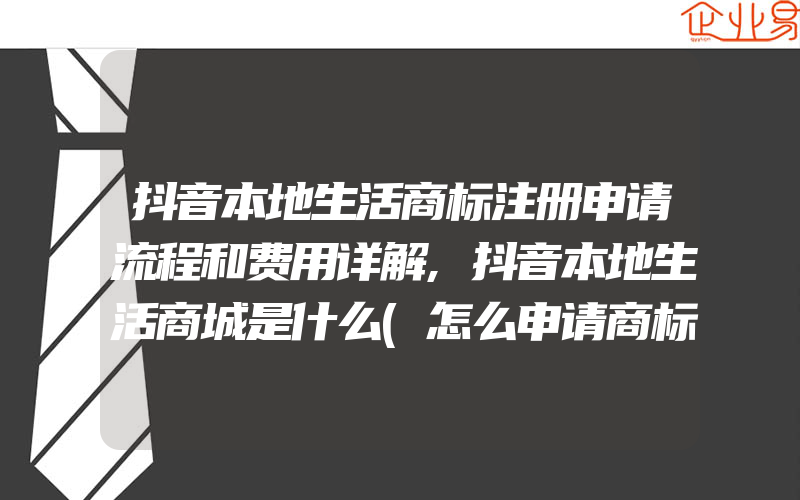 抖音本地生活商标注册申请流程和费用详解,抖音本地生活商城是什么(怎么申请商标)