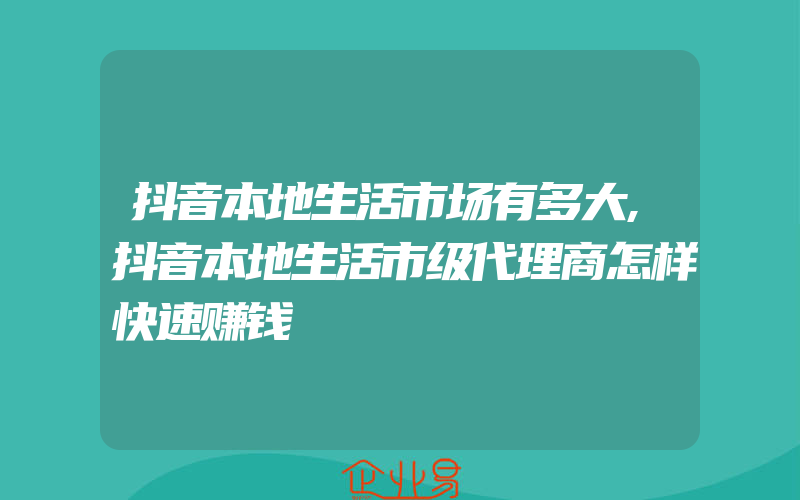 抖音本地生活市场有多大,抖音本地生活市级代理商怎样快速赚钱