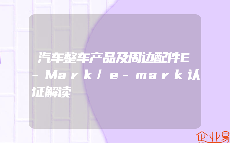 汽车整车产品及周边配件E-Mark/e-mark认证解读