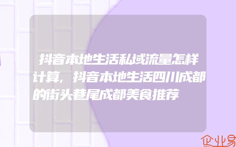 抖音本地生活私域流量怎样计算,抖音本地生活四川成都的街头巷尾成都美食推荐