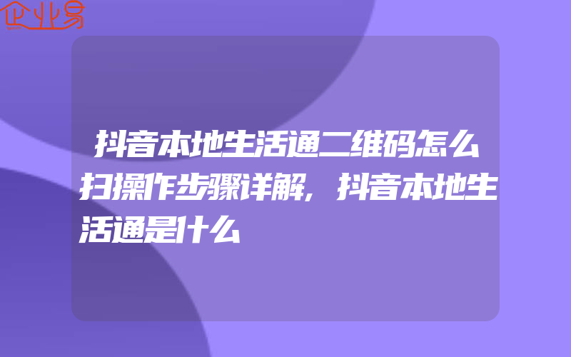 抖音本地生活通二维码怎么扫操作步骤详解,抖音本地生活通是什么