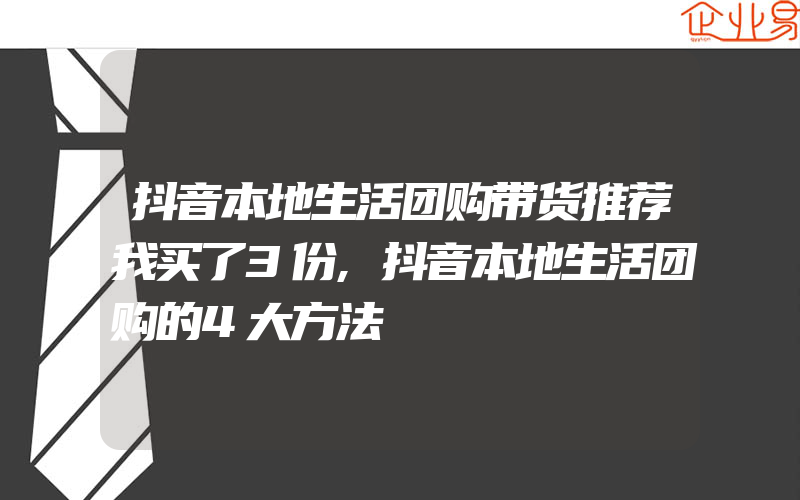 抖音本地生活团购带货推荐我买了3份,抖音本地生活团购的4大方法