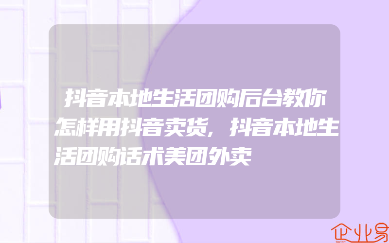 抖音本地生活团购后台教你怎样用抖音卖货,抖音本地生活团购话术美团外卖