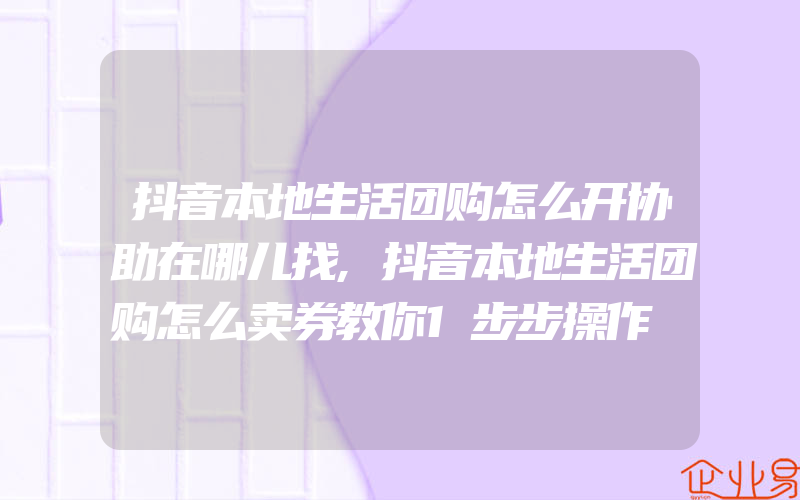 抖音本地生活团购怎么开协助在哪儿找,抖音本地生活团购怎么卖券教你1步步操作