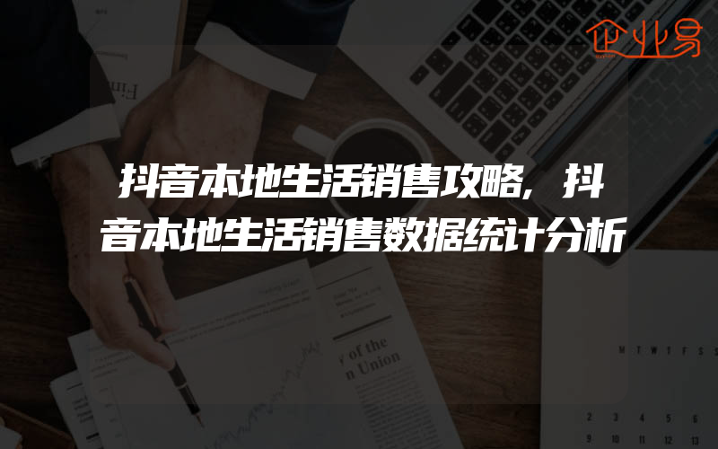 抖音本地生活销售攻略,抖音本地生活销售数据统计分析