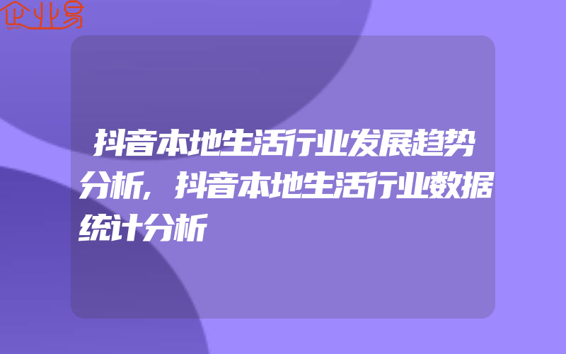 抖音本地生活行业发展趋势分析,抖音本地生活行业数据统计分析