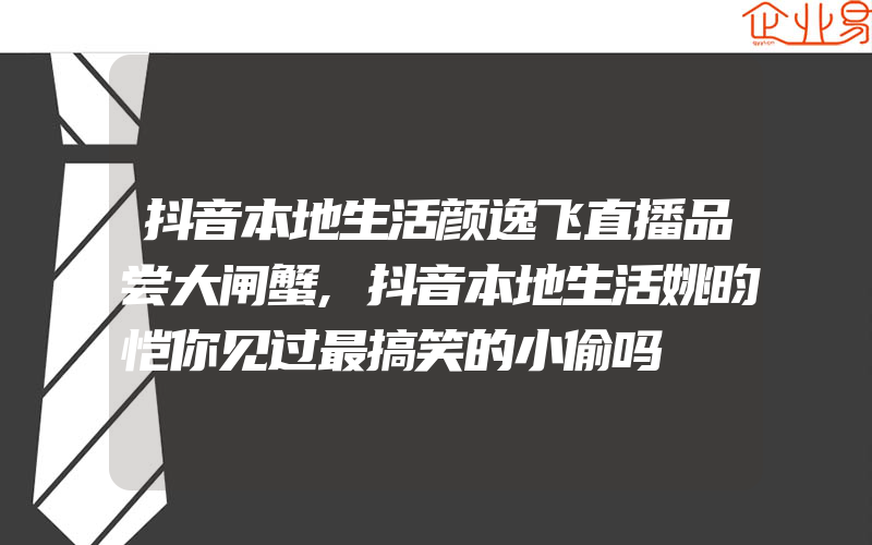 抖音本地生活颜逸飞直播品尝大闸蟹,抖音本地生活姚昀恺你见过最搞笑的小偷吗