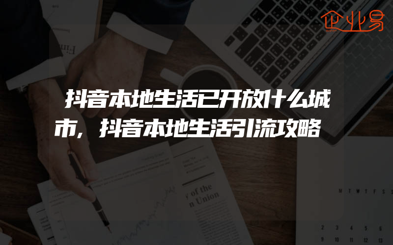 抖音本地生活已开放什么城市,抖音本地生活引流攻略