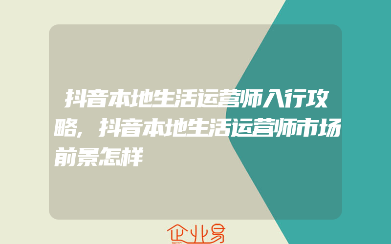 抖音本地生活运营师入行攻略,抖音本地生活运营师市场前景怎样