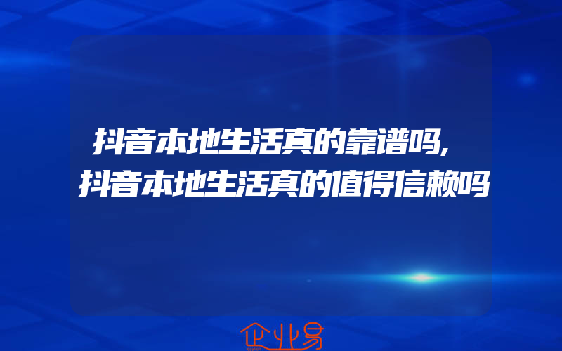 抖音本地生活真的靠谱吗,抖音本地生活真的值得信赖吗