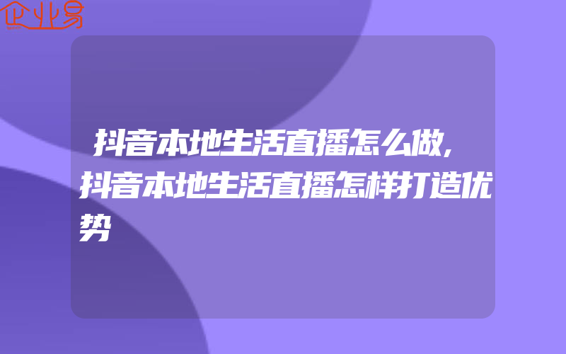 抖音本地生活直播怎么做,抖音本地生活直播怎样打造优势