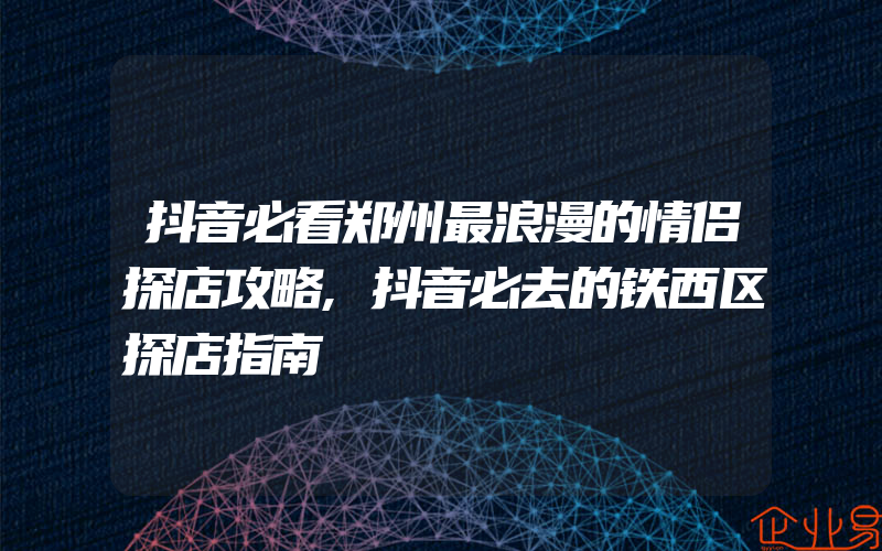 抖音必看郑州最浪漫的情侣探店攻略,抖音必去的铁西区探店指南