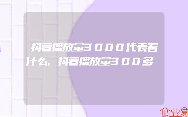 抖音播放量3000代表着什么,抖音播放量300多