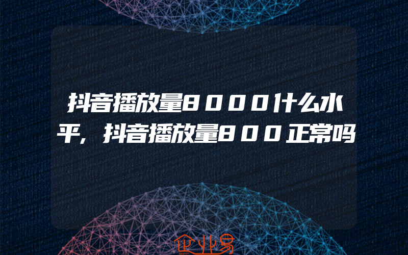 抖音播放量8000什么水平,抖音播放量800正常吗