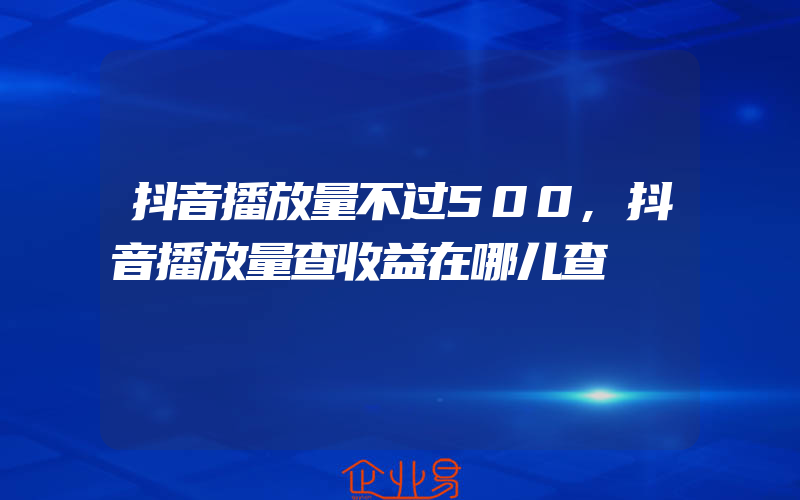 抖音播放量不过500,抖音播放量查收益在哪儿查