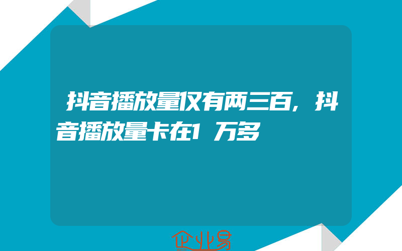 抖音播放量仅有两三百,抖音播放量卡在1万多