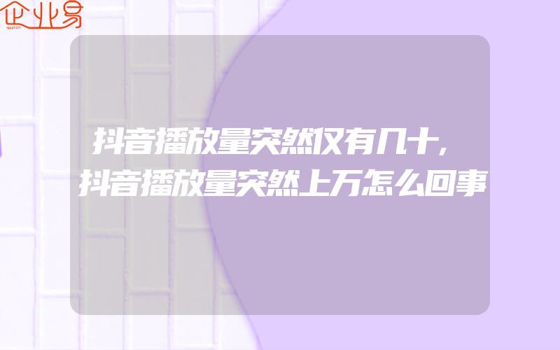 抖音播放量突然仅有几十,抖音播放量突然上万怎么回事