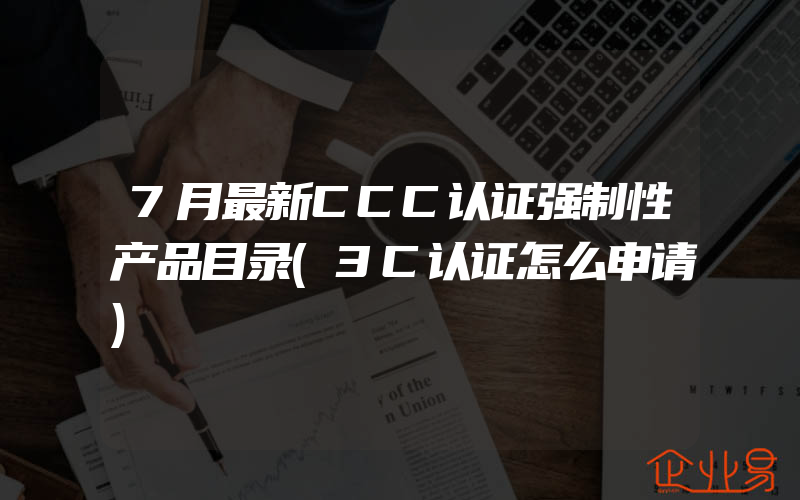 7月最新CCC认证强制性产品目录(3C认证怎么申请)