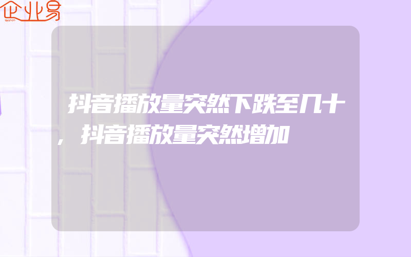 抖音播放量突然下跌至几十,抖音播放量突然增加