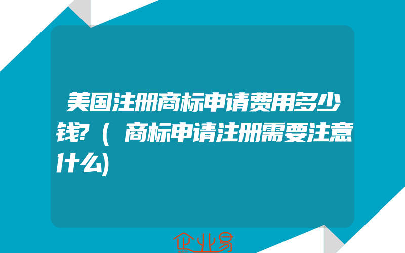 美国注册商标申请费用多少钱?(商标申请注册需要注意什么)