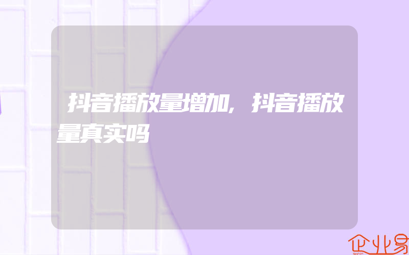 抖音播放量增加,抖音播放量真实吗