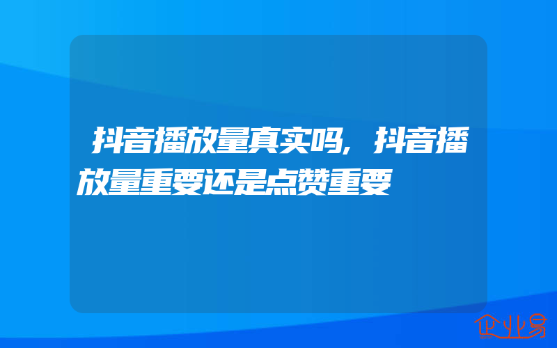 抖音播放量真实吗,抖音播放量重要还是点赞重要