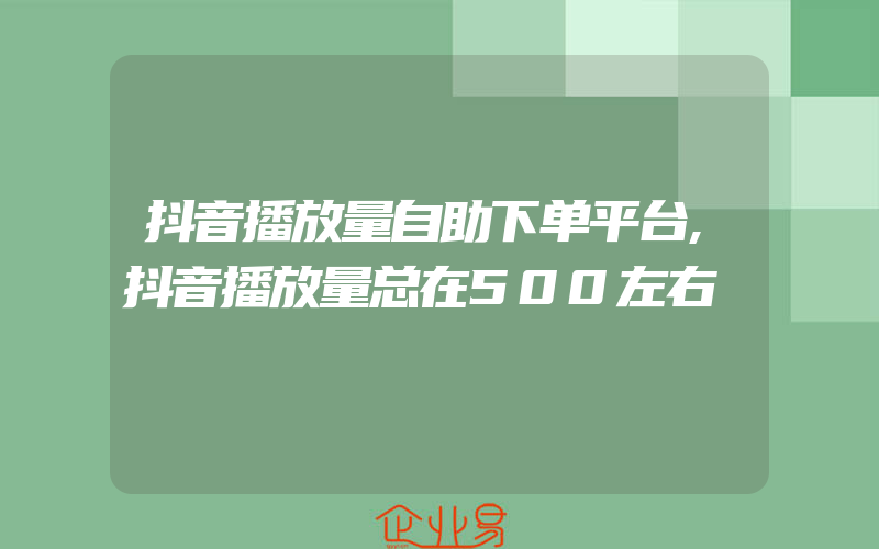 抖音播放量自助下单平台,抖音播放量总在500左右