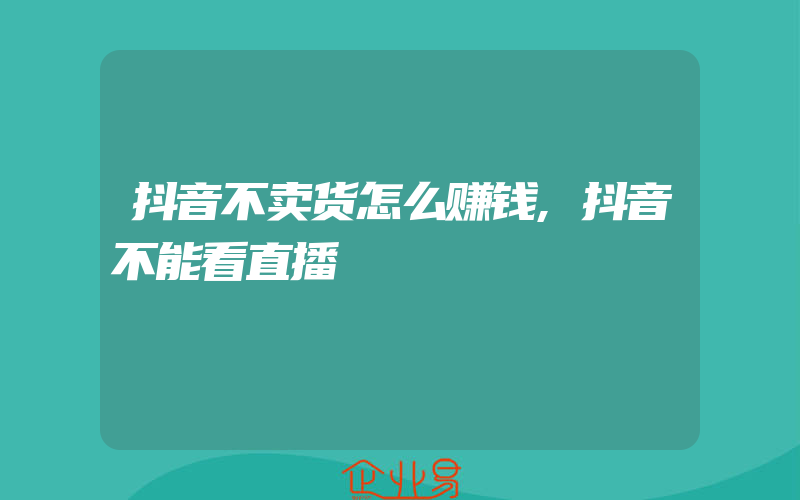 抖音不卖货怎么赚钱,抖音不能看直播