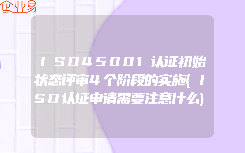 ISO45001认证初始状态评审4个阶段的实施(ISO认证申请需要注意什么)