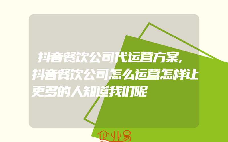 抖音餐饮公司代运营方案,抖音餐饮公司怎么运营怎样让更多的人知道我们呢