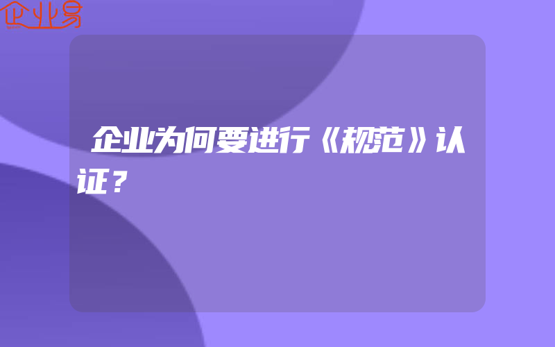 企业为何要进行《规范》认证？