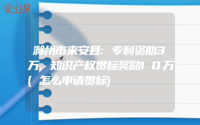 滁州市来安县:专利资助3万,知识产权贯标奖励10万(怎么申请贯标)