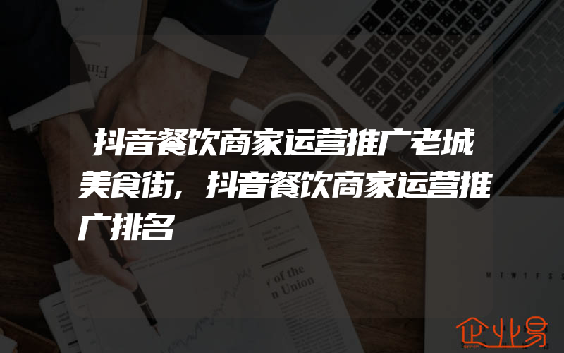 抖音餐饮商家运营推广老城美食街,抖音餐饮商家运营推广排名