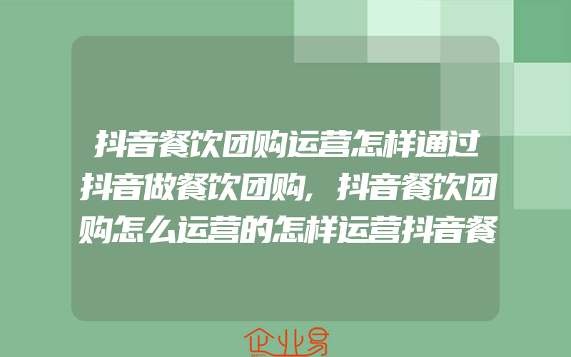 抖音餐饮团购运营怎样通过抖音做餐饮团购,抖音餐饮团购怎么运营的怎样运营抖音餐饮团...