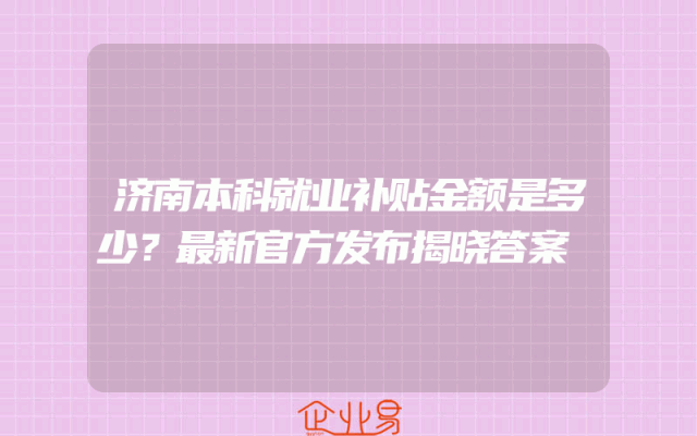 济南本科就业补贴金额是多少？最新官方发布揭晓答案