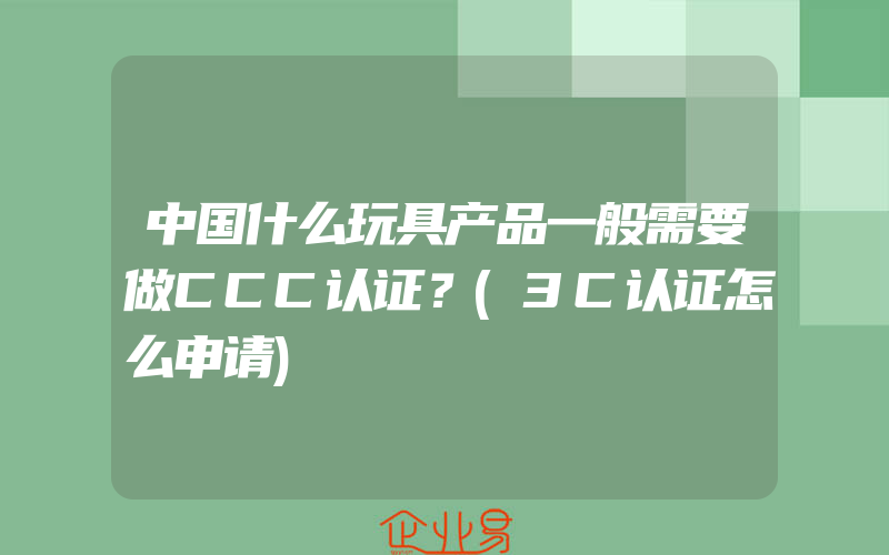 中国什么玩具产品一般需要做CCC认证？(3C认证怎么申请)