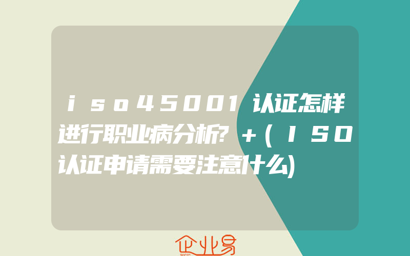 iso45001认证怎样进行职业病分析?+(ISO认证申请需要注意什么)