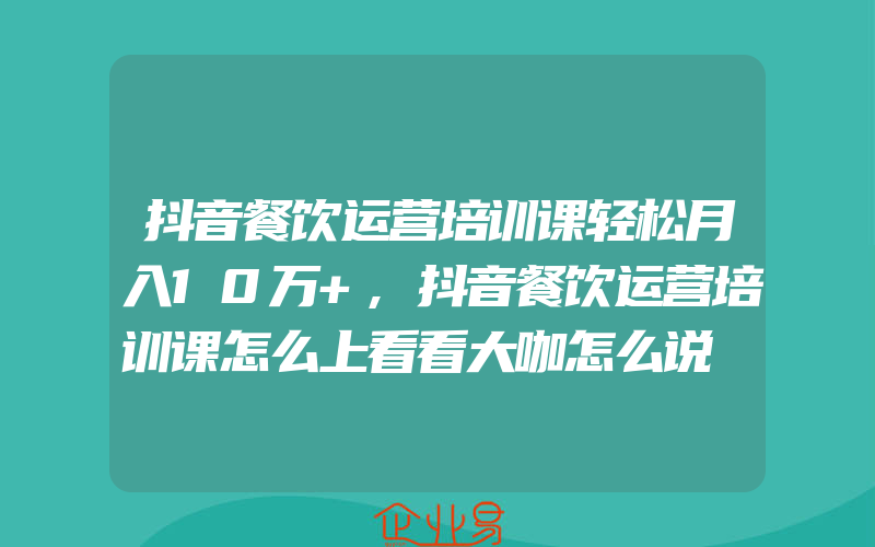 抖音餐饮运营培训课轻松月入10万+,抖音餐饮运营培训课怎么上看看大咖怎么说