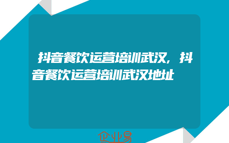 抖音餐饮运营培训武汉,抖音餐饮运营培训武汉地址