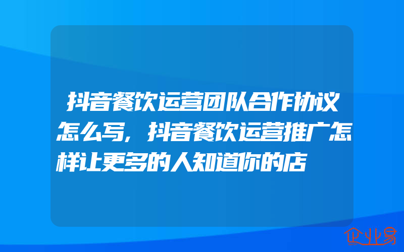 抖音餐饮运营团队合作协议怎么写,抖音餐饮运营推广怎样让更多的人知道你的店